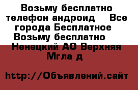 Возьму бесплатно телефон андроид  - Все города Бесплатное » Возьму бесплатно   . Ненецкий АО,Верхняя Мгла д.